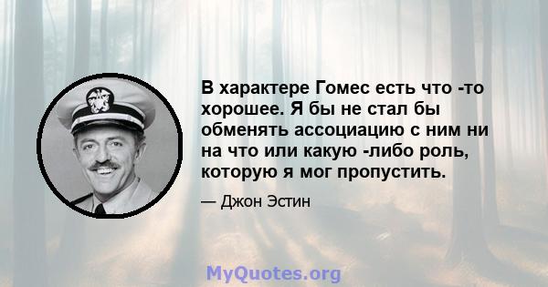 В характере Гомес есть что -то хорошее. Я бы не стал бы обменять ассоциацию с ним ни на что или какую -либо роль, которую я мог пропустить.