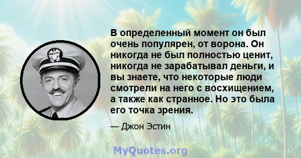 В определенный момент он был очень популярен, от ворона. Он никогда не был полностью ценит, никогда не зарабатывал деньги, и вы знаете, что некоторые люди смотрели на него с восхищением, а также как странное. Но это