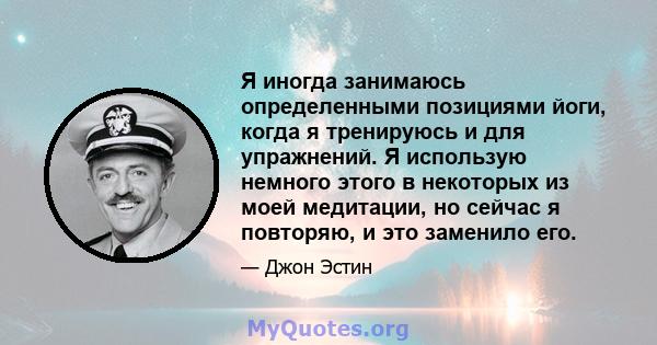 Я иногда занимаюсь определенными позициями йоги, когда я тренируюсь и для упражнений. Я использую немного этого в некоторых из моей медитации, но сейчас я повторяю, и это заменило его.