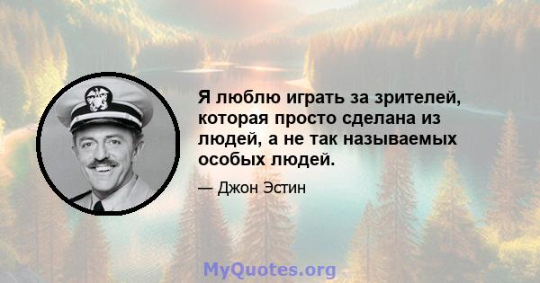 Я люблю играть за зрителей, которая просто сделана из людей, а не так называемых особых людей.