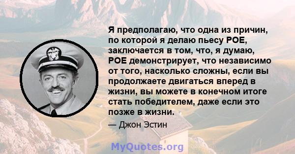 Я предполагаю, что одна из причин, по которой я делаю пьесу POE, заключается в том, что, я думаю, POE демонстрирует, что независимо от того, насколько сложны, если вы продолжаете двигаться вперед в жизни, вы можете в