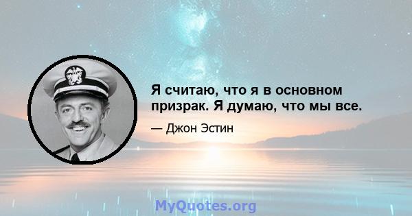 Я считаю, что я в основном призрак. Я думаю, что мы все.