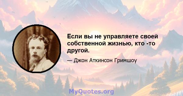 Если вы не управляете своей собственной жизнью, кто -то другой.