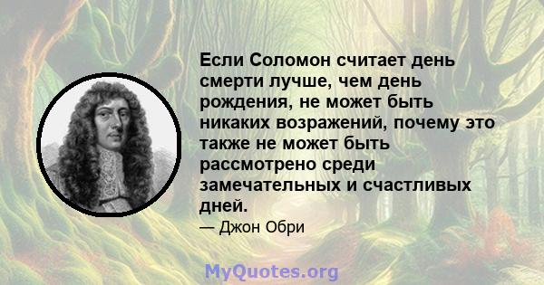 Если Соломон считает день смерти лучше, чем день рождения, не может быть никаких возражений, почему это также не может быть рассмотрено среди замечательных и счастливых дней.