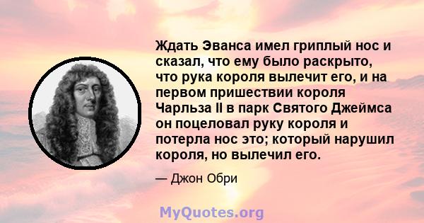 Ждать Эванса имел гриплый нос и сказал, что ему было раскрыто, что рука короля вылечит его, и на первом пришествии короля Чарльза II в парк Святого Джеймса он поцеловал руку короля и потерла нос это; который нарушил