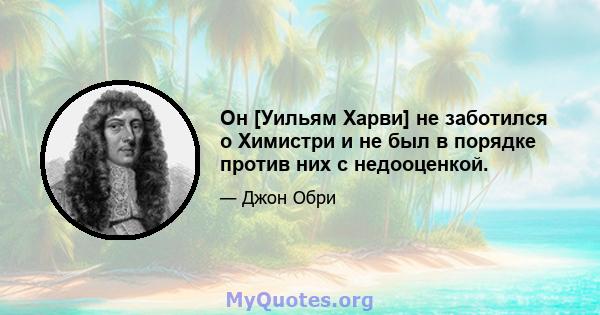 Он [Уильям Харви] не заботился о Химистри и не был в порядке против них с недооценкой.