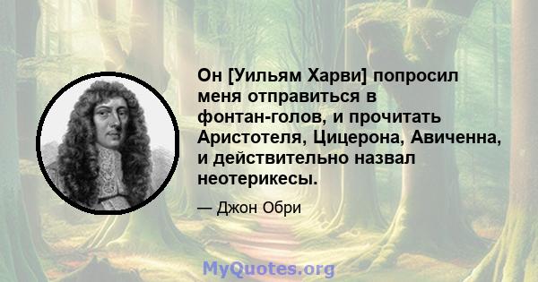 Он [Уильям Харви] попросил меня отправиться в фонтан-голов, и прочитать Аристотеля, Цицерона, Авиченна, и действительно назвал неотерикесы.