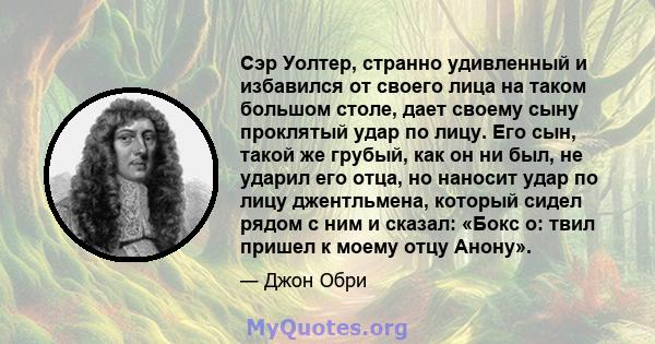 Сэр Уолтер, странно удивленный и избавился от своего лица на таком большом столе, дает своему сыну проклятый удар по лицу. Его сын, такой же грубый, как он ни был, не ударил его отца, но наносит удар по лицу