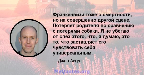 Франкенвизи тоже о смертности, но на совершенно другой сцене. Потеряет родителя по сравнению с потерями собаки. Я не убегаю от слез этого, что, я думаю, это то, что заставляет его чувствовать себя универсальным.