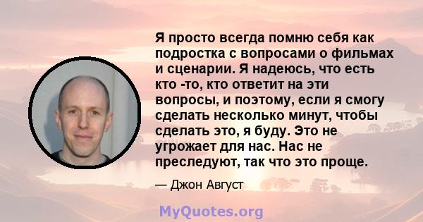 Я просто всегда помню себя как подростка с вопросами о фильмах и сценарии. Я надеюсь, что есть кто -то, кто ответит на эти вопросы, и поэтому, если я смогу сделать несколько минут, чтобы сделать это, я буду. Это не