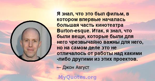 Я знал, что это был фильм, в котором впервые началась большая часть кинотеатра Burton-esque. Итак, я знал, что были вещи, которые были для него чрезвычайно важны для него, но на самом деле это не отличалось от работы