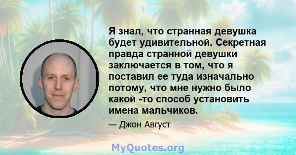 Я знал, что странная девушка будет удивительной. Секретная правда странной девушки заключается в том, что я поставил ее туда изначально потому, что мне нужно было какой -то способ установить имена мальчиков.