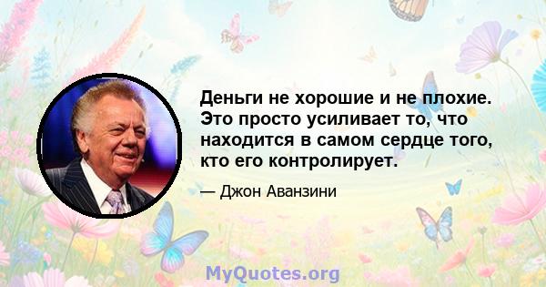 Деньги не хорошие и не плохие. Это просто усиливает то, что находится в самом сердце того, кто его контролирует.