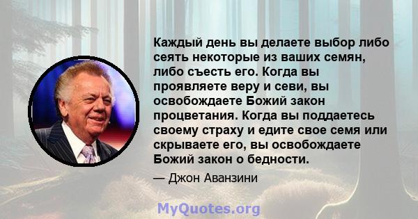 Каждый день вы делаете выбор либо сеять некоторые из ваших семян, либо съесть его. Когда вы проявляете веру и севи, вы освобождаете Божий закон процветания. Когда вы поддаетесь своему страху и едите свое семя или