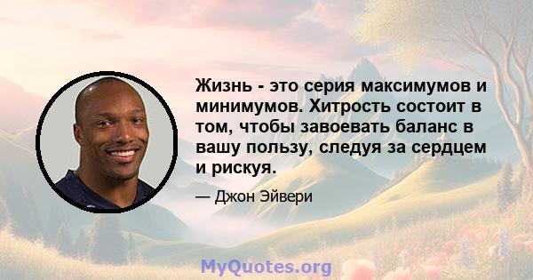 Жизнь - это серия максимумов и минимумов. Хитрость состоит в том, чтобы завоевать баланс в вашу пользу, следуя за сердцем и рискуя.