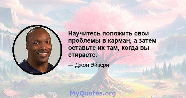 Научитесь положить свои проблемы в карман, а затем оставьте их там, когда вы стираете.