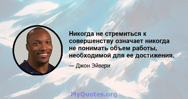 Никогда не стремиться к совершенству означает никогда не понимать объем работы, необходимой для ее достижения.