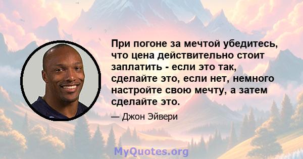 При погоне за мечтой убедитесь, что цена действительно стоит заплатить - если это так, сделайте это, если нет, немного настройте свою мечту, а затем сделайте это.