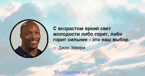 С возрастом яркий свет молодости либо горит, либо горит сильнее - это наш выбор.