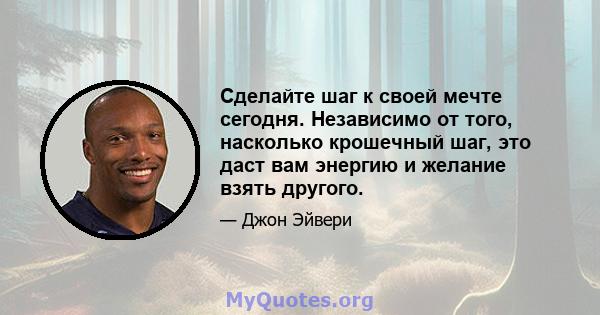 Сделайте шаг к своей мечте сегодня. Независимо от того, насколько крошечный шаг, это даст вам энергию и желание взять другого.