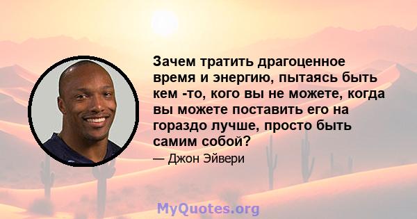 Зачем тратить драгоценное время и энергию, пытаясь быть кем -то, кого вы не можете, когда вы можете поставить его на гораздо лучше, просто быть самим собой?