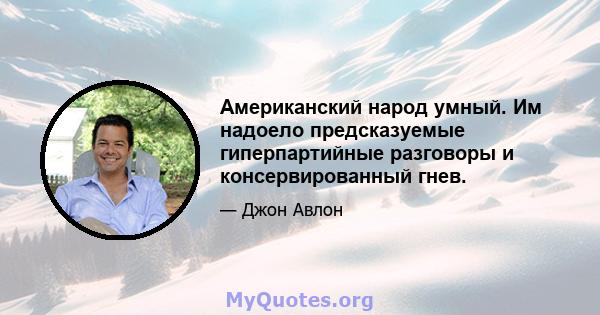 Американский народ умный. Им надоело предсказуемые гиперпартийные разговоры и консервированный гнев.