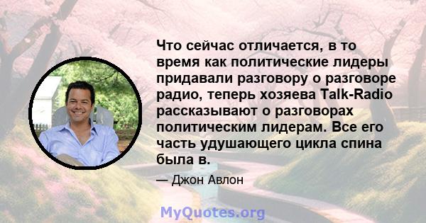 Что сейчас отличается, в то время как политические лидеры придавали разговору о разговоре радио, теперь хозяева Talk-Radio рассказывают о разговорах политическим лидерам. Все его часть удушающего цикла спина была в.