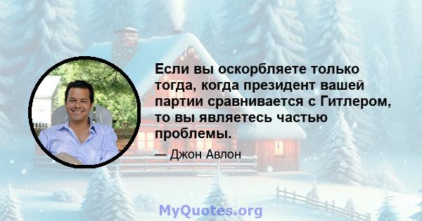 Если вы оскорбляете только тогда, когда президент вашей партии сравнивается с Гитлером, то вы являетесь частью проблемы.