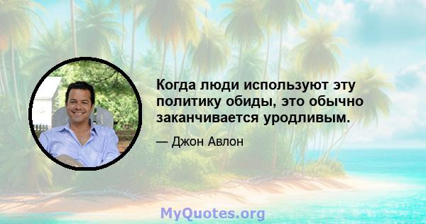 Когда люди используют эту политику обиды, это обычно заканчивается уродливым.