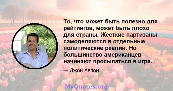 То, что может быть полезно для рейтингов, может быть плохо для страны. Жесткие партизаны самоделяются в отдельные политические реалии. Но большинство американцев начинают просыпаться в игре.