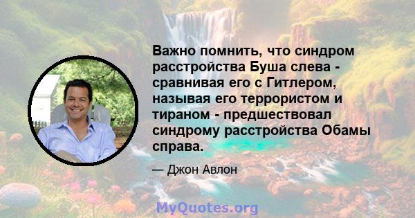 Важно помнить, что синдром расстройства Буша слева - сравнивая его с Гитлером, называя его террористом и тираном - предшествовал синдрому расстройства Обамы справа.