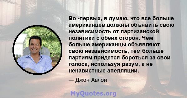 Во -первых, я думаю, что все больше американцев должны объявить свою независимость от партизанской политики с обеих сторон. Чем больше американцы объявляют свою независимость, тем больше партиям придется бороться за