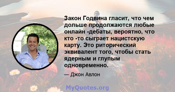 Закон Годвина гласит, что чем дольше продолжаются любые онлайн -дебаты, вероятно, что кто -то сыграет нацистскую карту. Это риторический эквивалент того, чтобы стать ядерным и глупым одновременно.