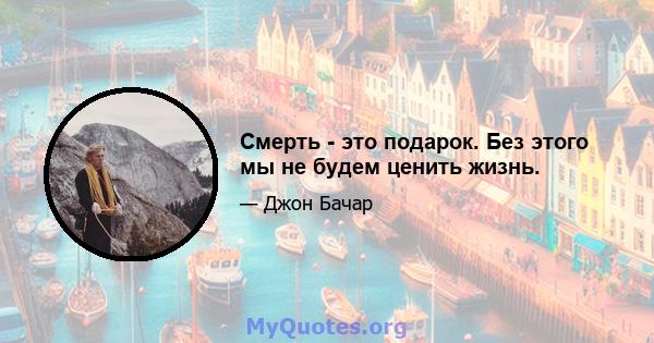 Смерть - это подарок. Без этого мы не будем ценить жизнь.