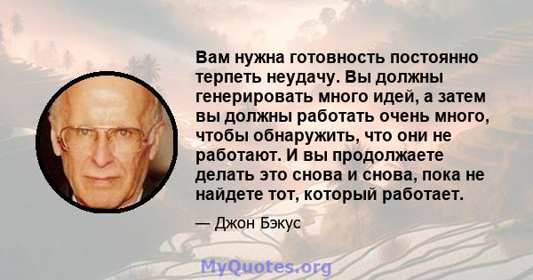 Вам нужна готовность постоянно терпеть неудачу. Вы должны генерировать много идей, а затем вы должны работать очень много, чтобы обнаружить, что они не работают. И вы продолжаете делать это снова и снова, пока не