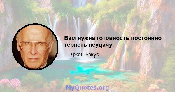 Вам нужна готовность постоянно терпеть неудачу.