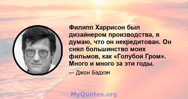 Филипп Харрисон был дизайнером производства, я думаю, что он некредитован. Он снял большинство моих фильмов, как «Голубой Гром». Много и много за эти годы.