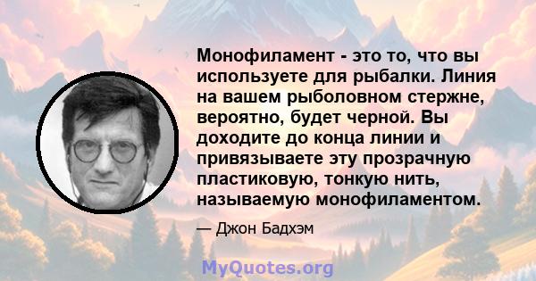 Монофиламент - это то, что вы используете для рыбалки. Линия на вашем рыболовном стержне, вероятно, будет черной. Вы доходите до конца линии и привязываете эту прозрачную пластиковую, тонкую нить, называемую