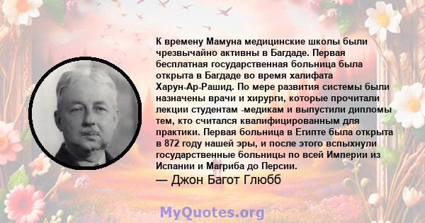 К времену Мамуна медицинские школы были чрезвычайно активны в Багдаде. Первая бесплатная государственная больница была открыта в Багдаде во время халифата Харун-Ар-Рашид. По мере развития системы были назначены врачи и