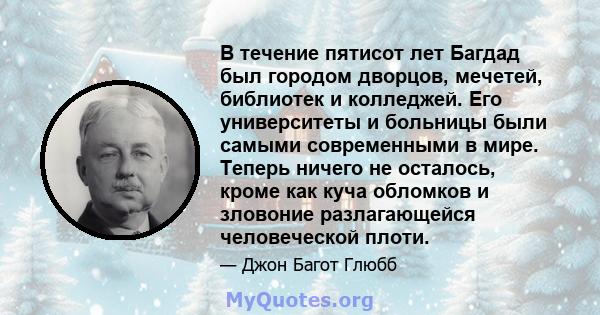 В течение пятисот лет Багдад был городом дворцов, мечетей, библиотек и колледжей. Его университеты и больницы были самыми современными в мире. Теперь ничего не осталось, кроме как куча обломков и зловоние разлагающейся