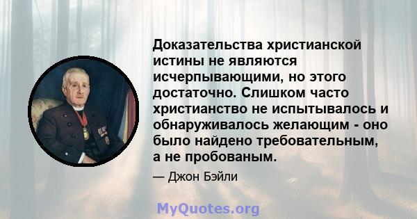 Доказательства христианской истины не являются исчерпывающими, но этого достаточно. Слишком часто христианство не испытывалось и обнаруживалось желающим - оно было найдено требовательным, а не пробованым.