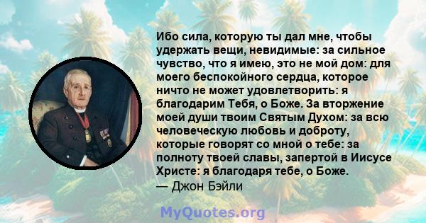 Ибо сила, которую ты дал мне, чтобы удержать вещи, невидимые: за сильное чувство, что я имею, это не мой дом: для моего беспокойного сердца, которое ничто не может удовлетворить: я благодарим Тебя, о Боже. За вторжение