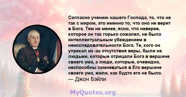 Согласно учению нашего Господа, то, что не так с миром, это именно то, что оно не верит в Бога. Тем не менее, ясно, что неверие, которое он так горько сожалел, не было интеллектуальным убеждением в неисследовательности