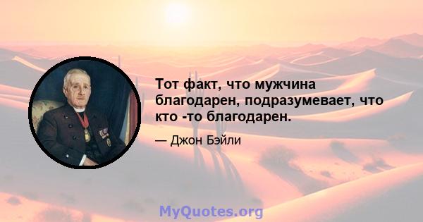 Тот факт, что мужчина благодарен, подразумевает, что кто -то благодарен.