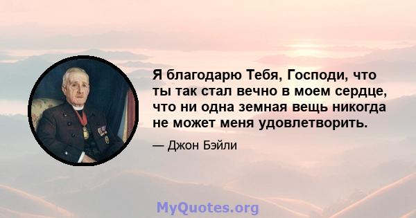 Я благодарю Тебя, Господи, что ты так стал вечно в моем сердце, что ни одна земная вещь никогда не может меня удовлетворить.