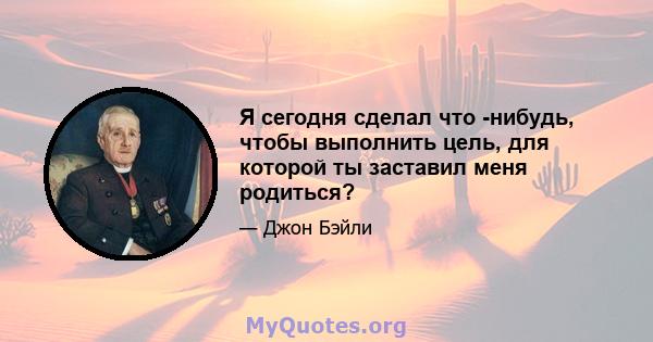 Я сегодня сделал что -нибудь, чтобы выполнить цель, для которой ты заставил меня родиться?