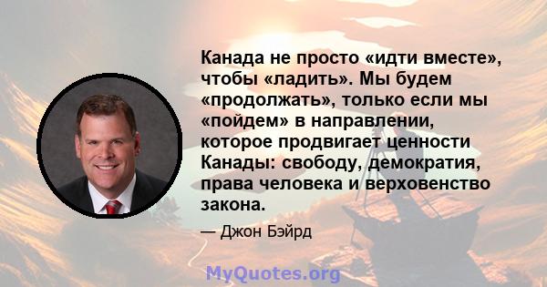 Канада не просто «идти вместе», чтобы «ладить». Мы будем «продолжать», только если мы «пойдем» в направлении, которое продвигает ценности Канады: свободу, демократия, права человека и верховенство закона.