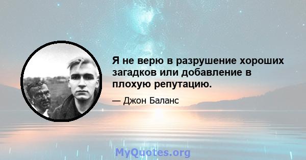 Я не верю в разрушение хороших загадков или добавление в плохую репутацию.