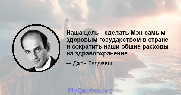 Наша цель - сделать Мэн самым здоровым государством в стране и сократить наши общие расходы на здравоохранение.