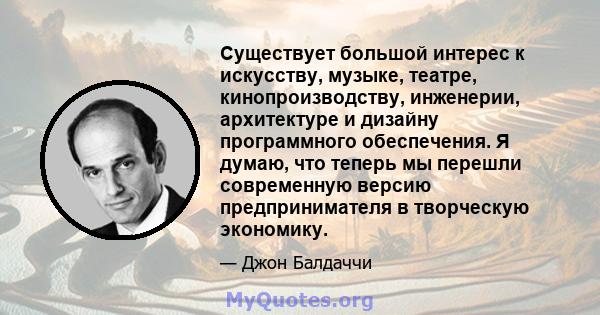 Существует большой интерес к искусству, музыке, театре, кинопроизводству, инженерии, архитектуре и дизайну программного обеспечения. Я думаю, что теперь мы перешли современную версию предпринимателя в творческую